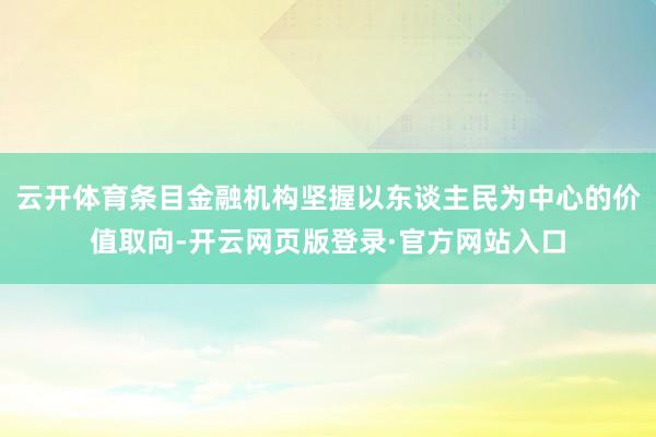 云开体育条目金融机构坚握以东谈主民为中心的价值取向-开云网页版登录·官方网站入口