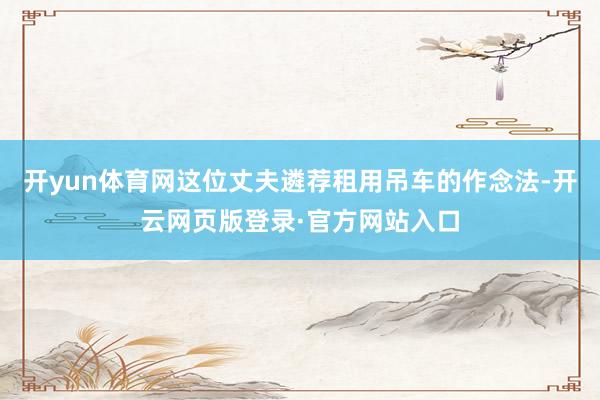 开yun体育网这位丈夫遴荐租用吊车的作念法-开云网页版登录·官方网站入口