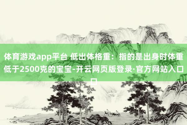 体育游戏app平台 低出体格重：指的是出身时体重低于2500克的宝宝-开云网页版登录·官方网站入口