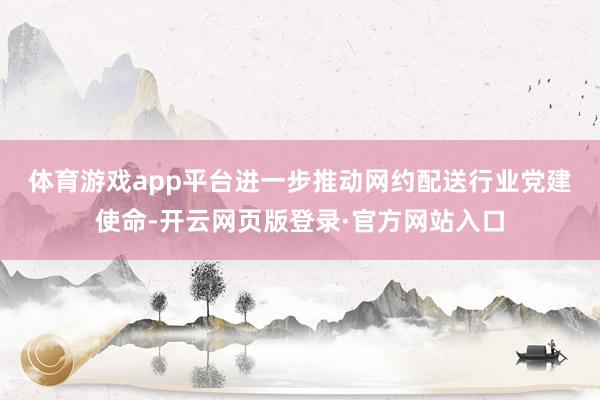 体育游戏app平台　　进一步推动网约配送行业党建使命-开云网页版登录·官方网站入口