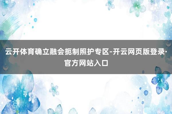 云开体育确立融会扼制照护专区-开云网页版登录·官方网站入口