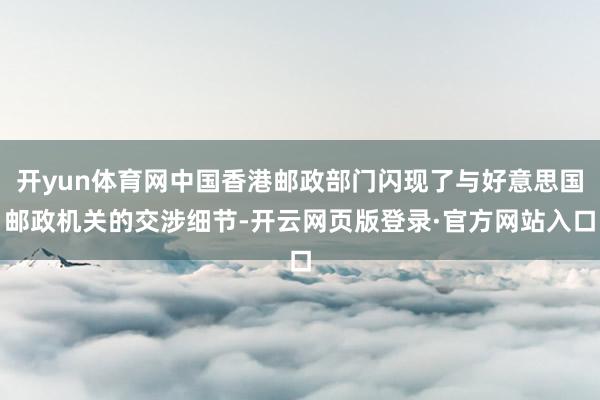 开yun体育网中国香港邮政部门闪现了与好意思国邮政机关的交涉细节-开云网页版登录·官方网站入口