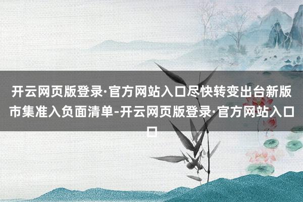 开云网页版登录·官方网站入口尽快转变出台新版市集准入负面清单-开云网页版登录·官方网站入口