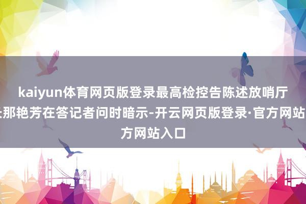 kaiyun体育网页版登录最高检控告陈述放哨厅厅长那艳芳在答记者问时暗示-开云网页版登录·官方网站入口
