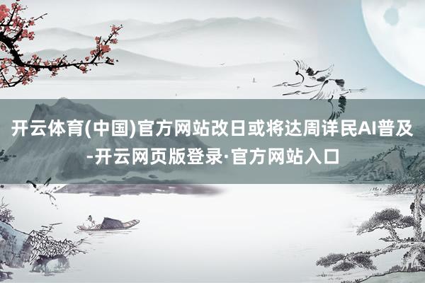 开云体育(中国)官方网站改日或将达周详民AI普及-开云网页版登录·官方网站入口