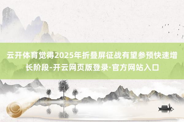 云开体育觉得2025年折叠屏征战有望参预快速增长阶段-开云网页版登录·官方网站入口