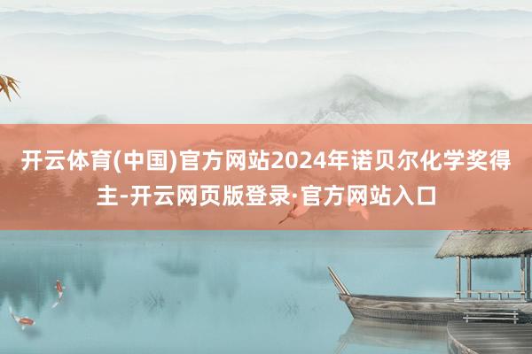 开云体育(中国)官方网站2024年诺贝尔化学奖得主-开云网页版登录·官方网站入口