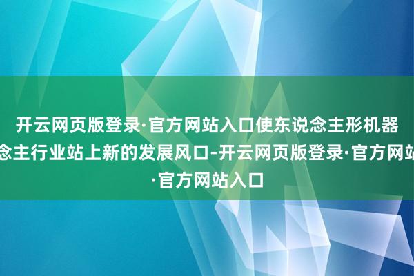 开云网页版登录·官方网站入口使东说念主形机器东说念主行业站上新的发展风口-开云网页版登录·官方网站入口