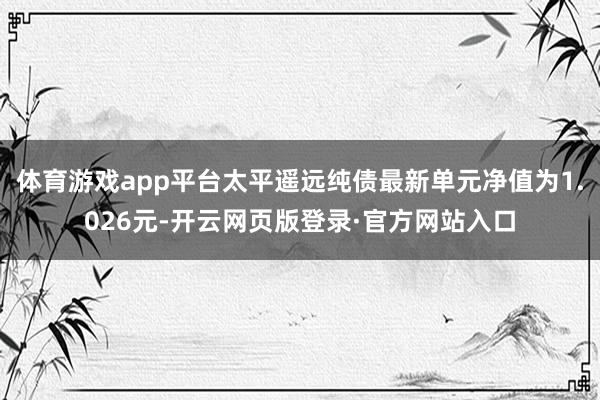 体育游戏app平台太平遥远纯债最新单元净值为1.026元-开云网页版登录·官方网站入口