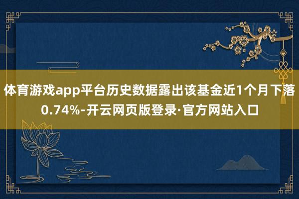 体育游戏app平台历史数据露出该基金近1个月下落0.74%-开云网页版登录·官方网站入口