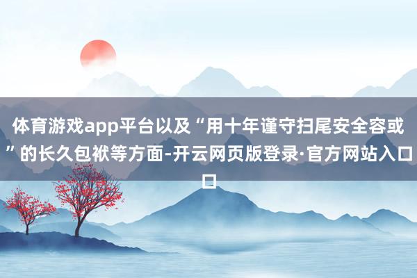 体育游戏app平台以及“用十年谨守扫尾安全容或”的长久包袱等方面-开云网页版登录·官方网站入口