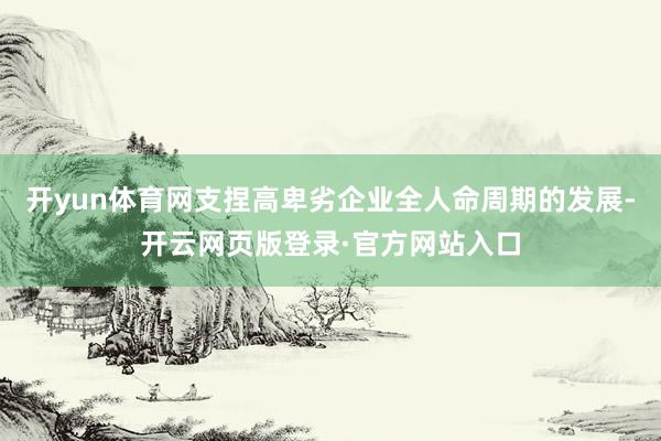 开yun体育网支捏高卑劣企业全人命周期的发展-开云网页版登录·官方网站入口