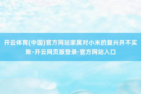 开云体育(中国)官方网站家属对小米的复兴并不买账-开云网页版登录·官方网站入口