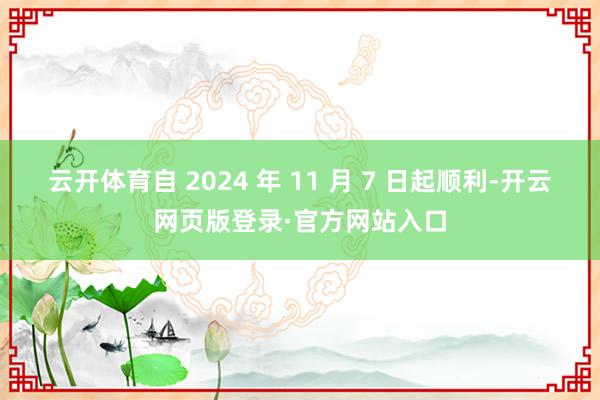 云开体育自 2024 年 11 月 7 日起顺利-开云网页版登录·官方网站入口