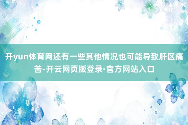 开yun体育网还有一些其他情况也可能导致肝区痛苦-开云网页版登录·官方网站入口