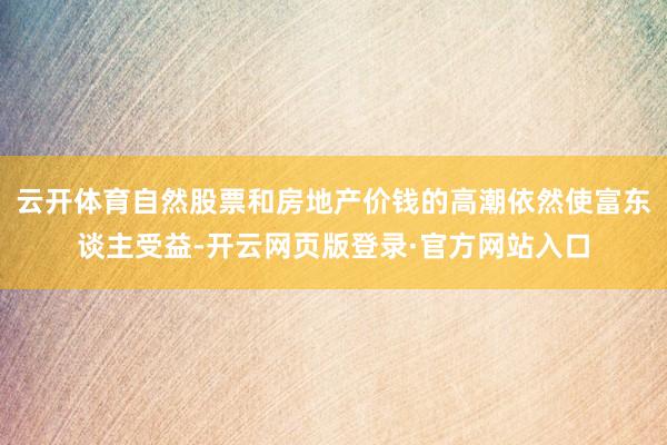 云开体育自然股票和房地产价钱的高潮依然使富东谈主受益-开云网页版登录·官方网站入口