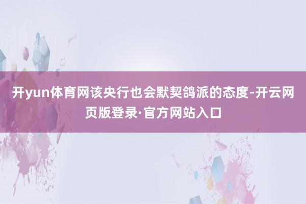 开yun体育网该央行也会默契鸽派的态度-开云网页版登录·官方网站入口