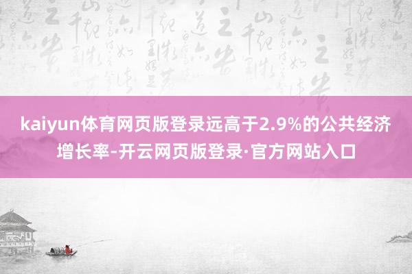 kaiyun体育网页版登录远高于2.9%的公共经济增长率-开云网页版登录·官方网站入口