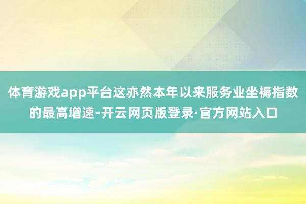 体育游戏app平台这亦然本年以来服务业坐褥指数的最高增速-开云网页版登录·官方网站入口