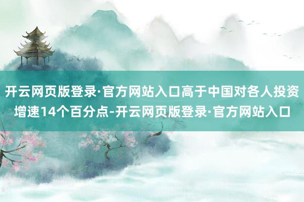 开云网页版登录·官方网站入口高于中国对各人投资增速14个百分点-开云网页版登录·官方网站入口