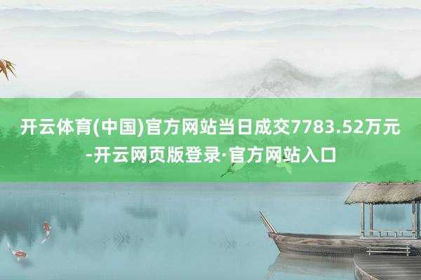 开云体育(中国)官方网站当日成交7783.52万元-开云网页版登录·官方网站入口