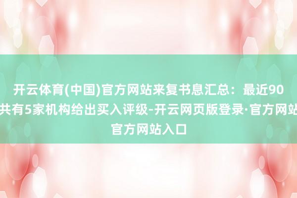 开云体育(中国)官方网站来复书息汇总：最近90天内共有5家机构给出买入评级-开云网页版登录·官方网站入口