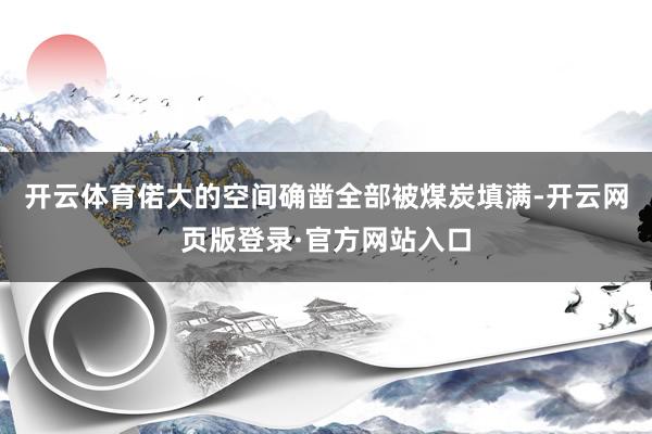 开云体育偌大的空间确凿全部被煤炭填满-开云网页版登录·官方网站入口