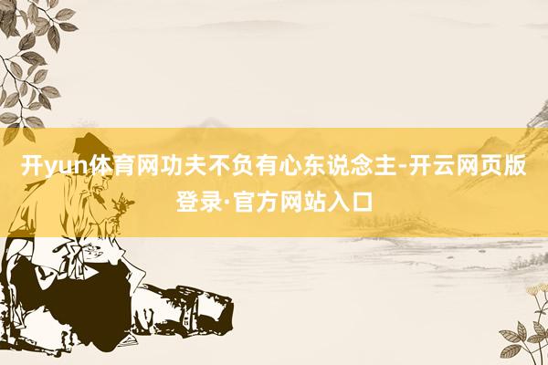 开yun体育网　　功夫不负有心东说念主-开云网页版登录·官方网站入口