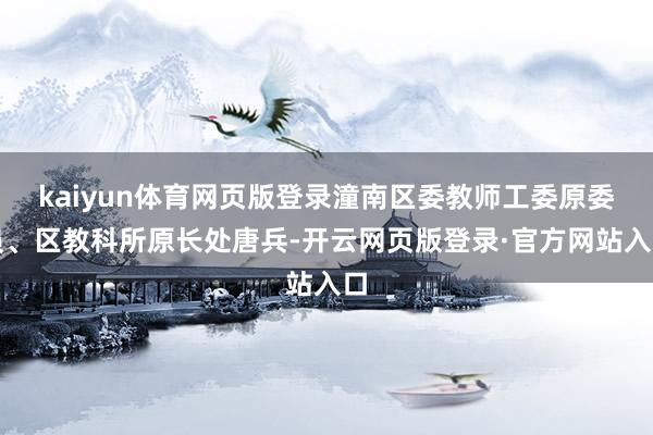 kaiyun体育网页版登录潼南区委教师工委原委员、区教科所原长处唐兵-开云网页版登录·官方网站入口