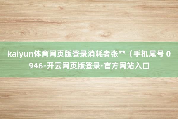 kaiyun体育网页版登录消耗者张**（手机尾号 0946-开云网页版登录·官方网站入口
