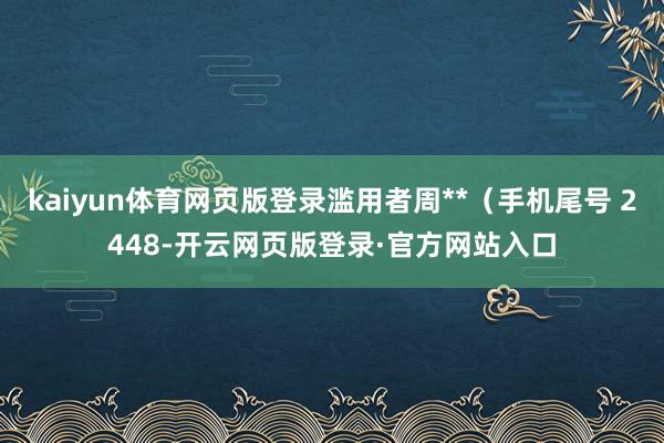 kaiyun体育网页版登录滥用者周**（手机尾号 2448-开云网页版登录·官方网站入口