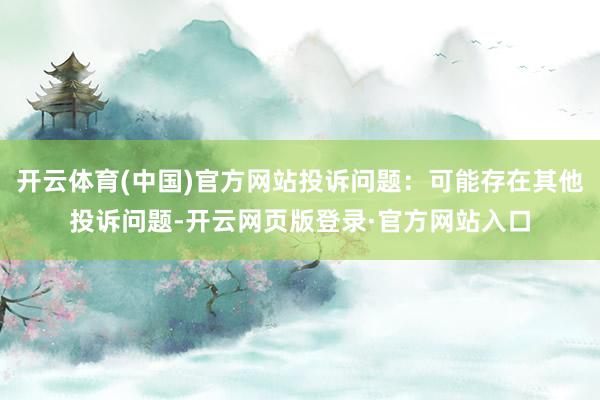 开云体育(中国)官方网站投诉问题：可能存在其他投诉问题-开云网页版登录·官方网站入口