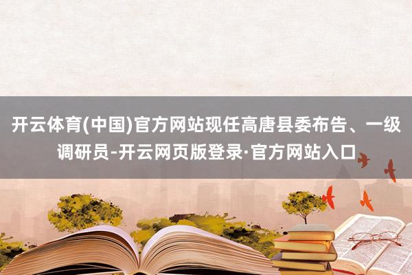 开云体育(中国)官方网站现任高唐县委布告、一级调研员-开云网页版登录·官方网站入口