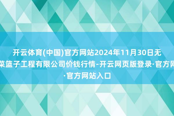 开云体育(中国)官方网站2024年11月30日无锡天鹏菜篮子工程有限公司价钱行情-开云网页版登录·官方网站入口