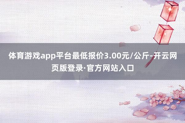 体育游戏app平台最低报价3.00元/公斤-开云网页版登录·官方网站入口