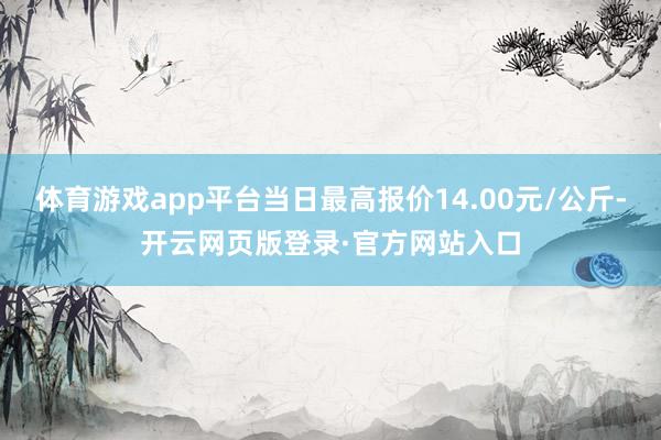 体育游戏app平台当日最高报价14.00元/公斤-开云网页版登录·官方网站入口