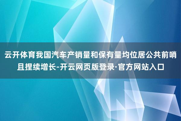 云开体育我国汽车产销量和保有量均位居公共前哨且捏续增长-开云网页版登录·官方网站入口