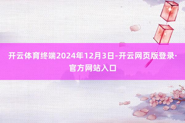 开云体育终端2024年12月3日-开云网页版登录·官方网站入口