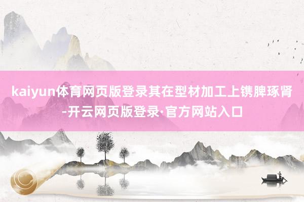 kaiyun体育网页版登录其在型材加工上镌脾琢肾-开云网页版登录·官方网站入口
