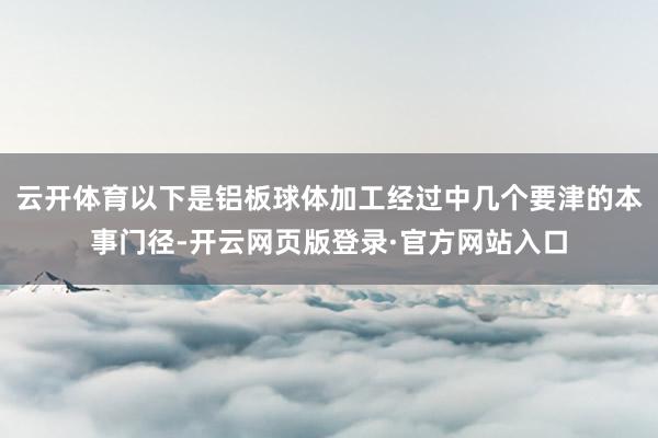 云开体育以下是铝板球体加工经过中几个要津的本事门径-开云网页版登录·官方网站入口