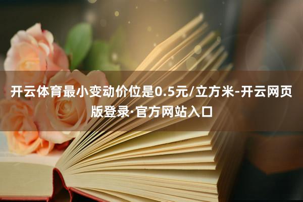 开云体育最小变动价位是0.5元/立方米-开云网页版登录·官方网站入口