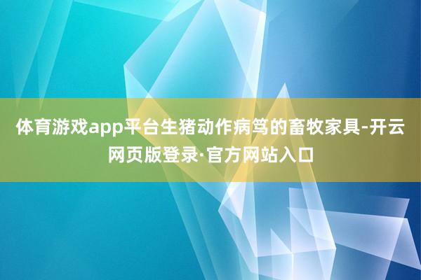 体育游戏app平台生猪动作病笃的畜牧家具-开云网页版登录·官方网站入口