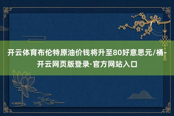 开云体育布伦特原油价钱将升至80好意思元/桶-开云网页版登录·官方网站入口
