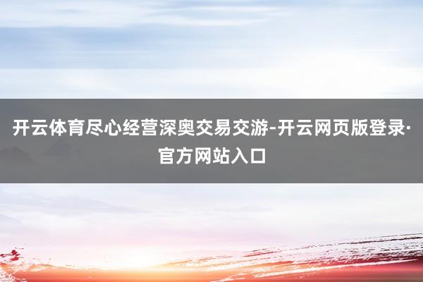 开云体育尽心经营深奥交易交游-开云网页版登录·官方网站入口