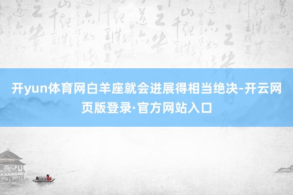 开yun体育网白羊座就会进展得相当绝决-开云网页版登录·官方网站入口