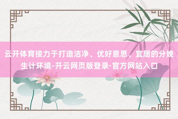 云开体育接力于打造洁净、优好意思、宜居的分娩生计环境-开云网页版登录·官方网站入口