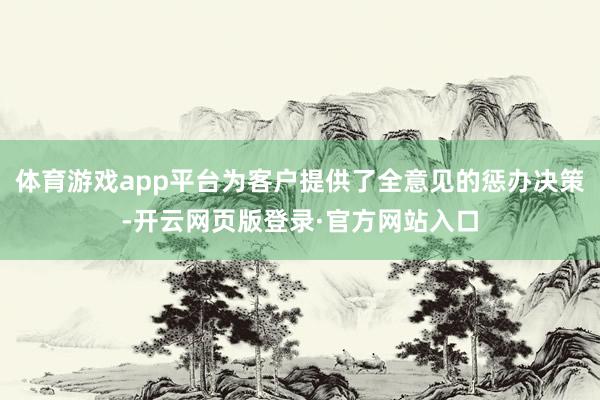 体育游戏app平台为客户提供了全意见的惩办决策-开云网页版登录·官方网站入口