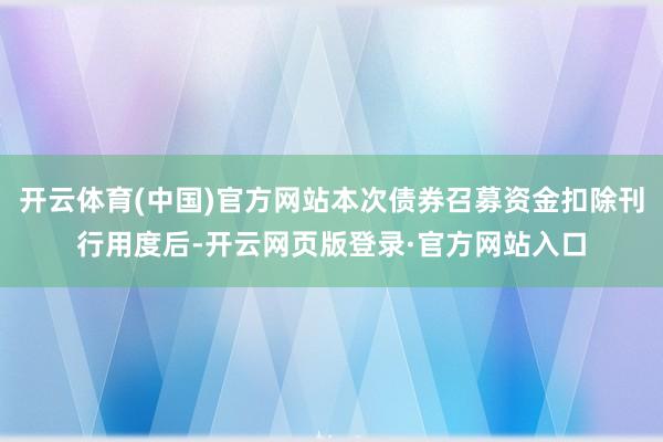 开云体育(中国)官方网站本次债券召募资金扣除刊行用度后-开云网页版登录·官方网站入口