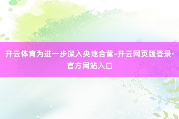 开云体育为进一步深入央地合营-开云网页版登录·官方网站入口