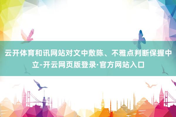 云开体育和讯网站对文中敷陈、不雅点判断保握中立-开云网页版登录·官方网站入口
